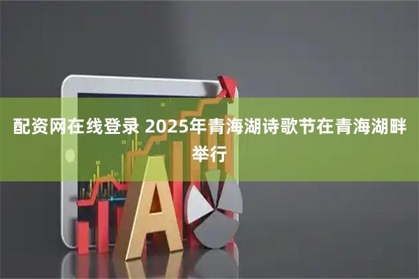 配资网在线登录 2025年青海湖诗歌节在青海湖畔举行