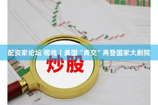 配资家论坛 视线｜美国“青交”再登国家大剧院