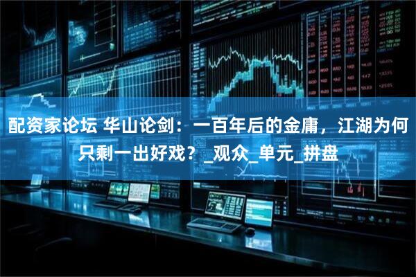 配资家论坛 华山论剑：一百年后的金庸，江湖为何只剩一出好戏？_观众_单元_拼盘
