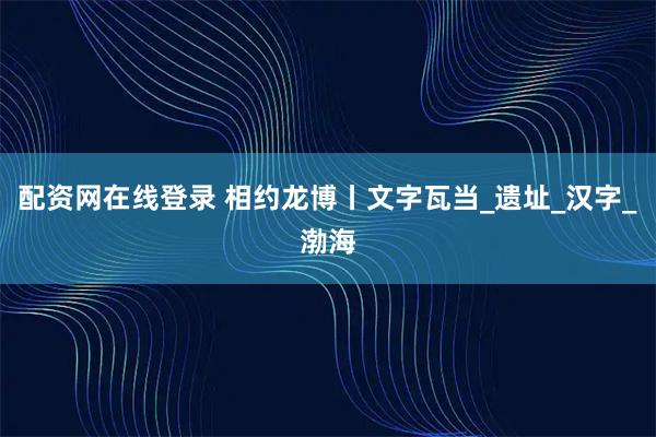 配资网在线登录 相约龙博丨文字瓦当_遗址_汉字_渤海