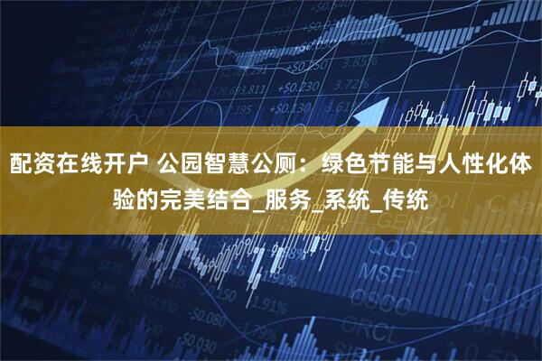 配资在线开户 公园智慧公厕：绿色节能与人性化体验的完美结合_服务_系统_传统