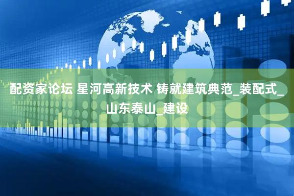 配资家论坛 星河高新技术 铸就建筑典范_装配式_山东泰山_建设