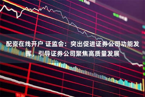 配资在线开户 证监会：突出促进证券公司功能发挥，引导证券公司聚焦高质量发展