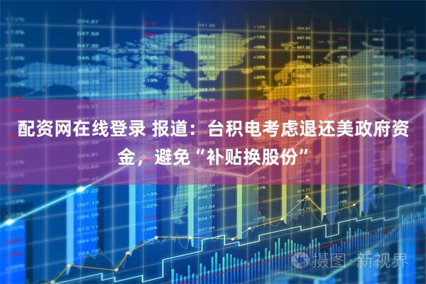 配资网在线登录 报道：台积电考虑退还美政府资金，避免“补贴换股份”