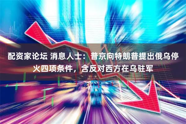 配资家论坛 消息人士：普京向特朗普提出俄乌停火四项条件，含反对西方在乌驻军