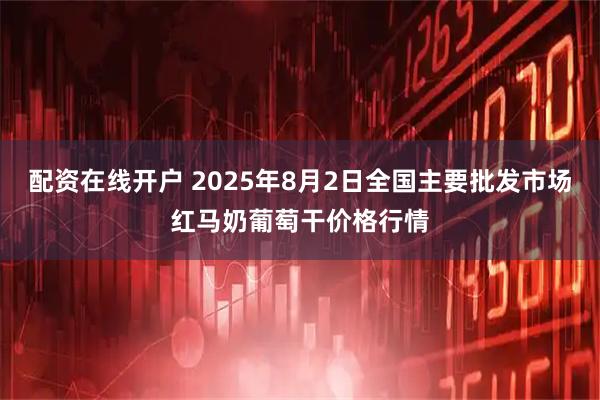 配资在线开户 2025年8月2日全国主要批发市场红马奶葡萄干价格行情