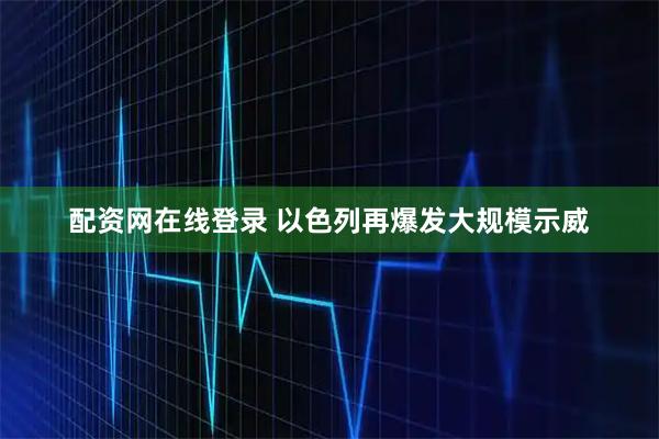 配资网在线登录 以色列再爆发大规模示威