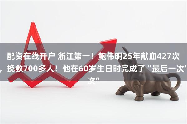 配资在线开户 浙江第一！鲍伟明25年献血427次，挽救700多人！他在60岁生日时完成了“最后一次”