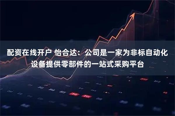 配资在线开户 怡合达：公司是一家为非标自动化设备提供零部件的一站式采购平台