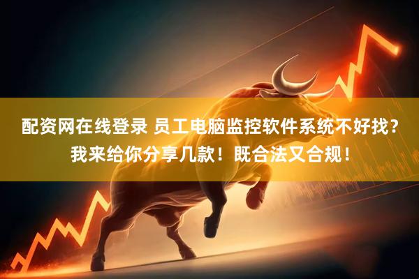 配资网在线登录 员工电脑监控软件系统不好找？我来给你分享几款！既合法又合规！