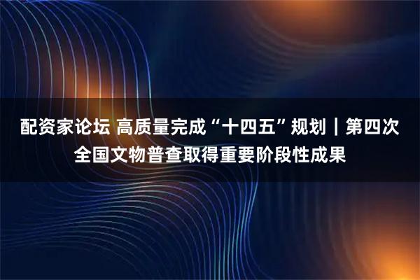 配资家论坛 高质量完成“十四五”规划｜第四次全国文物普查取得重要阶段性成果