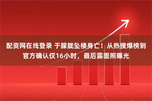 配资网在线登录 于朦胧坠楼身亡！从热搜爆榜到官方确认仅16小时，最后露面照曝光