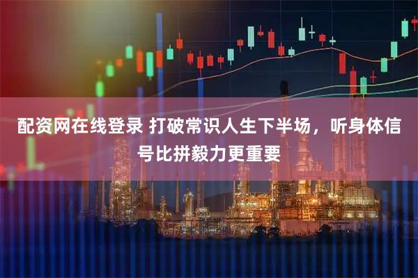 配资网在线登录 打破常识人生下半场，听身体信号比拼毅力更重要