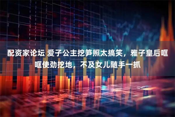 配资家论坛 爱子公主挖笋照太搞笑，雅子皇后哐哐使劲挖地，不及女儿随手一抓