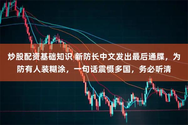 炒股配资基础知识 新防长中文发出最后通牒，为防有人装糊涂，一句话震慑多国，务必听清