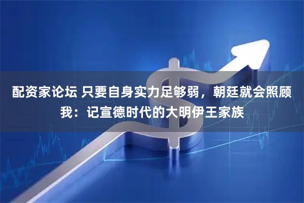 配资家论坛 只要自身实力足够弱，朝廷就会照顾我：记宣德时代的大明伊王家族