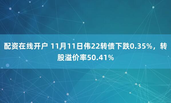 配资在线开户 11月11日伟22转债下跌0.35%,转股溢价率50.41%