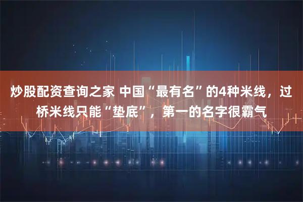 炒股配资查询之家 中国“最有名”的4种米线，过桥米线只能“垫底”，第一的名字很霸气