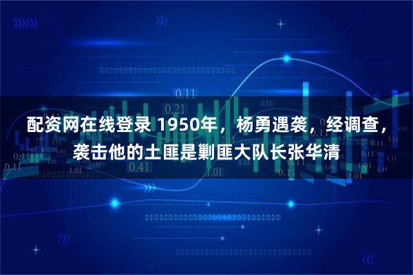 配资网在线登录 1950年,杨勇遇袭,经调查,袭击他的土匪是剿匪大队长张华清