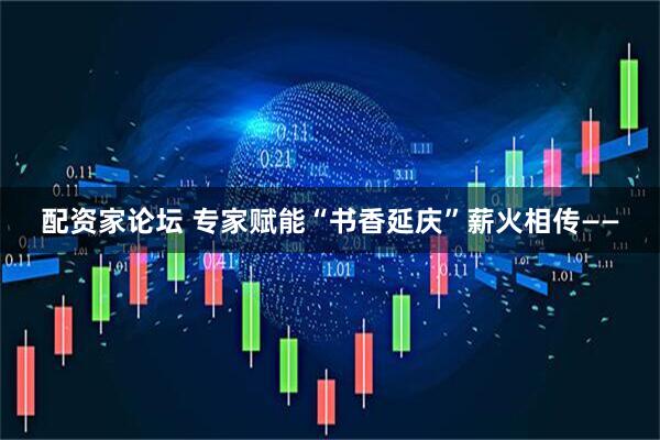 配资家论坛 专家赋能“书香延庆”薪火相传——