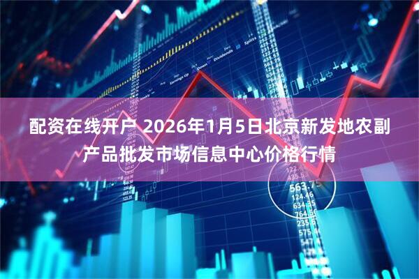 配资在线开户 2026年1月5日北京新发地农副产品批发市场信息中心价格行情