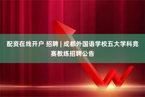 配资在线开户 招聘 | 成都外国语学校五大学科竞赛教练招聘公告
